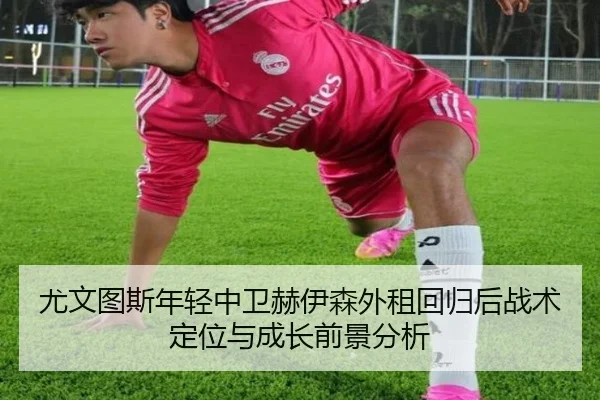 尤文图斯年轻中卫赫伊森外租回归后战术定位与成长前景分析 | kaiyun