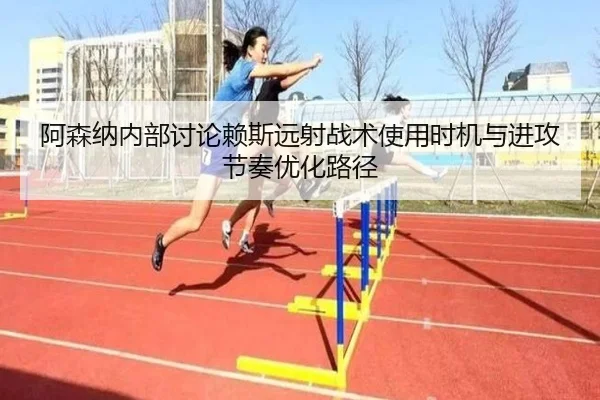 阿森纳内部讨论赖斯远射战术使用时机与进攻节奏优化路径 - kaiyun