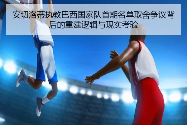 安切洛蒂执教巴西国家队首期名单取舍争议背后的重建逻辑与现实考验