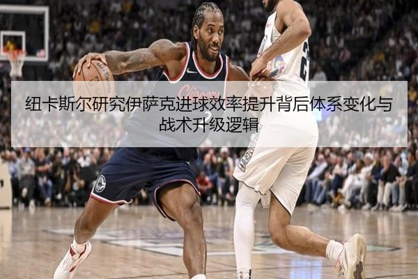 纽卡斯尔研究伊萨克进球效率提升背后体系变化与战术升级逻辑 | kaiyun