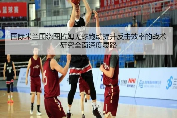 国际米兰围绕图拉姆无球跑动提升反击效率的战术研究全面深度思路 | kaiyun