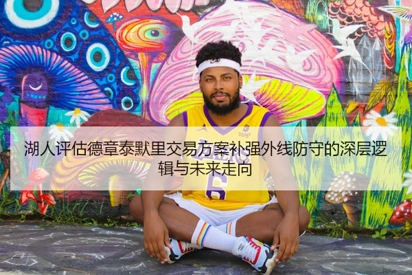 湖人评估德章泰默里交易方案补强外线防守的深层逻辑与未来走向 | kaiyun