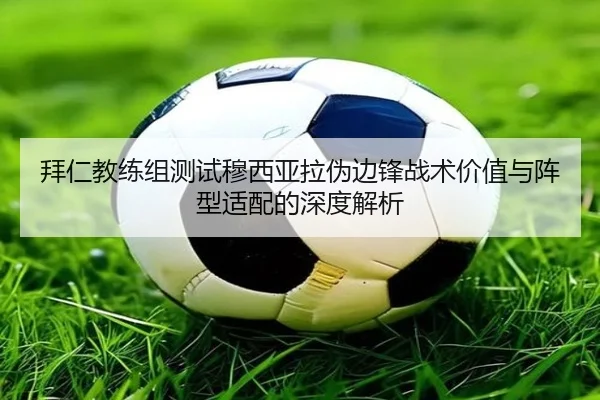 拜仁教练组测试穆西亚拉伪边锋战术价值与阵型适配的深度解析
