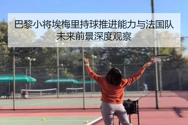 巴黎小将埃梅里持球推进能力与法国队未来前景深度观察