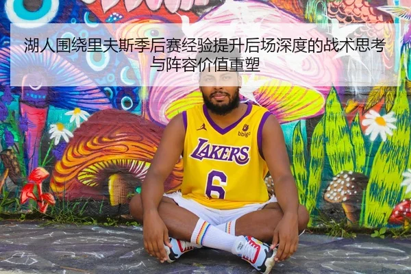 湖人围绕里夫斯季后赛经验提升后场深度的战术思考与阵容价值重塑 | kaiyun