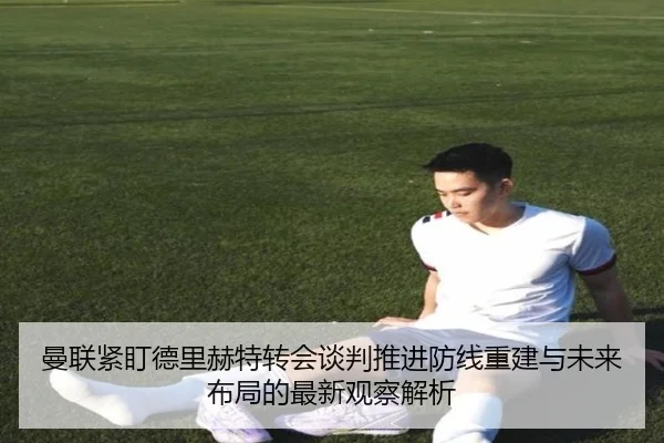 曼联紧盯德里赫特转会谈判推进防线重建与未来布局的最新观察解析 | kaiyun