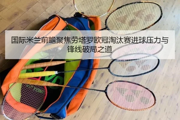 国际米兰前瞻聚焦劳塔罗欧冠淘汰赛进球压力与锋线破局之道 | kaiyun