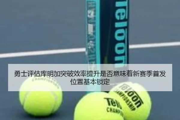 勇士评估库明加突破效率提升是否意味着新赛季首发位置基本锁定 | kaiyun
