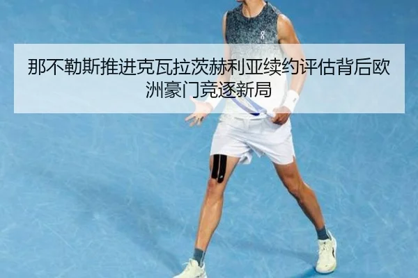 那不勒斯推进克瓦拉茨赫利亚续约评估背后欧洲豪门竞逐新局 | kaiyun