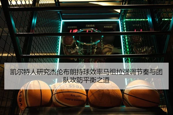 凯尔特人研究杰伦布朗持球效率马祖拉强调节奏与团队攻防平衡之道 | kaiyun