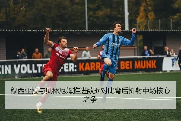 穆西亚拉与贝林厄姆推进数据对比背后折射中场核心之争 | kaiyun